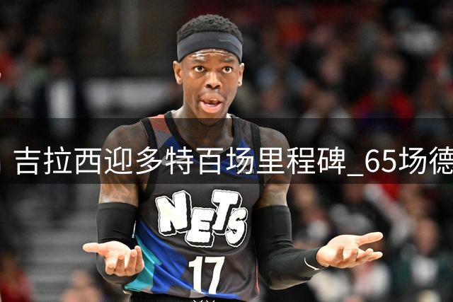 吉拉西迎多特百场里程碑 65场德甲40球效率惊人